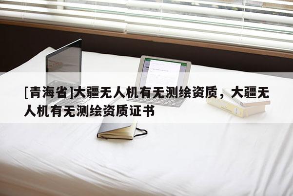 [青海省]大疆无人机有无测绘资质，大疆无人机有无测绘资质证书