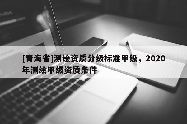 [青海省]测绘资质分级标准甲级，2020年测绘甲级资质条件