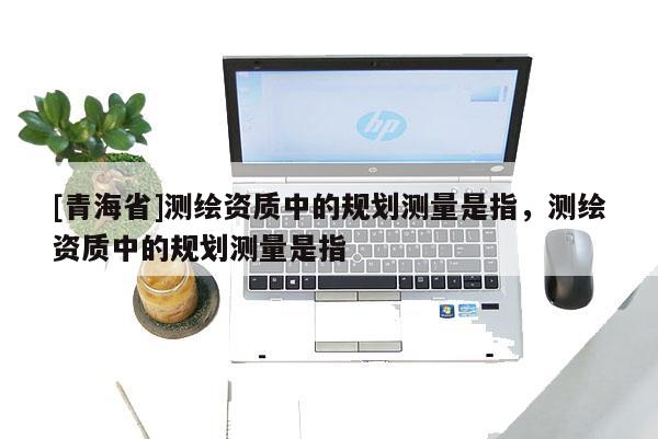 [青海省]测绘资质中的规划测量是指，测绘资质中的规划测量是指