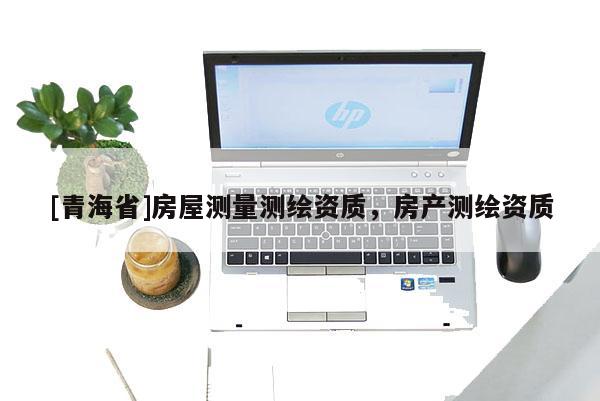 [青海省]房屋测量测绘资质，房产测绘资质