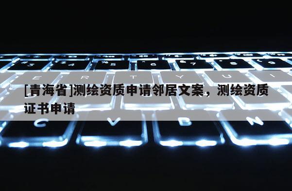 [青海省]测绘资质申请邻居文案，测绘资质证书申请