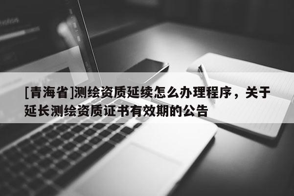 [青海省]测绘资质延续怎么办理程序，关于延长测绘资质证书有效期的公告