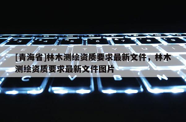 [青海省]林木测绘资质要求最新文件，林木测绘资质要求最新文件图片