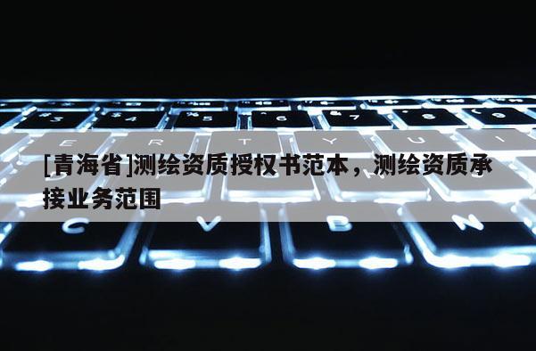 [青海省]测绘资质授权书范本，测绘资质承接业务范围