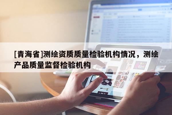 [青海省]测绘资质质量检验机构情况，测绘产品质量监督检验机构