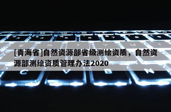 [青海省]自然资源部省级测绘资质，自然资源部测绘资质管理办法2020