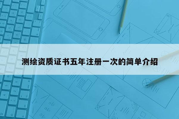 测绘资质证书五年注册一次的简单介绍