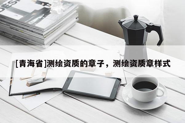 [青海省]测绘资质的章子，测绘资质章样式