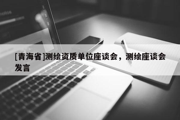 [青海省]测绘资质单位座谈会，测绘座谈会发言