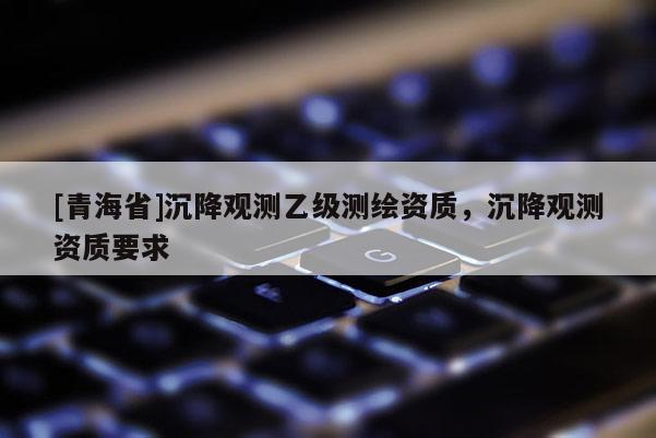 [青海省]沉降观测乙级测绘资质，沉降观测资质要求