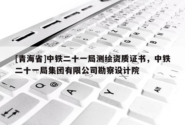 [青海省]中铁二十一局测绘资质证书，中铁二十一局集团有限公司勘察设计院