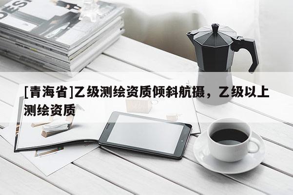 [青海省]乙级测绘资质倾斜航摄，乙级以上测绘资质