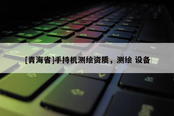 [青海省]手持机测绘资质，测绘 设备