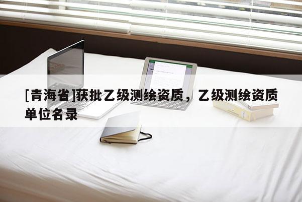 [青海省]获批乙级测绘资质，乙级测绘资质单位名录