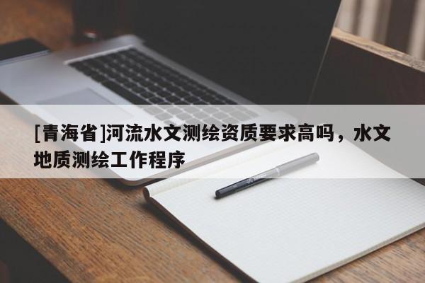 [青海省]河流水文测绘资质要求高吗，水文地质测绘工作程序