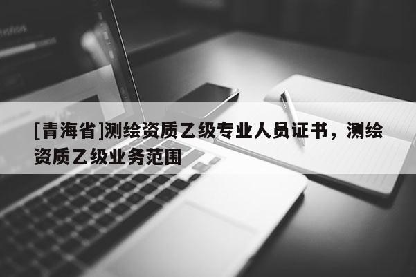 [青海省]测绘资质乙级专业人员证书，测绘资质乙级业务范围
