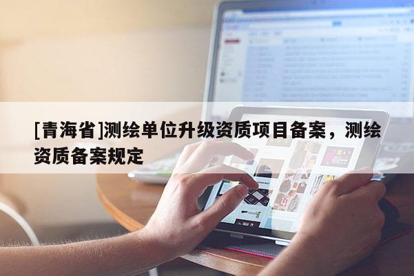 [青海省]测绘单位升级资质项目备案，测绘资质备案规定