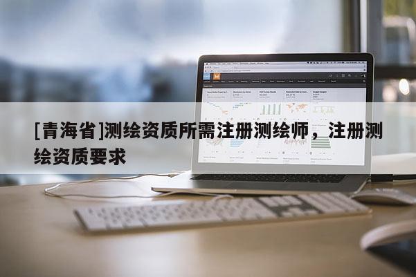 [青海省]测绘资质所需注册测绘师，注册测绘资质要求