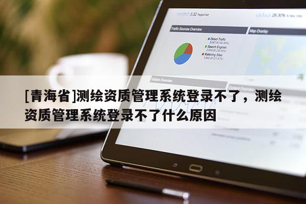 [青海省]测绘资质管理系统登录不了，测绘资质管理系统登录不了什么原因