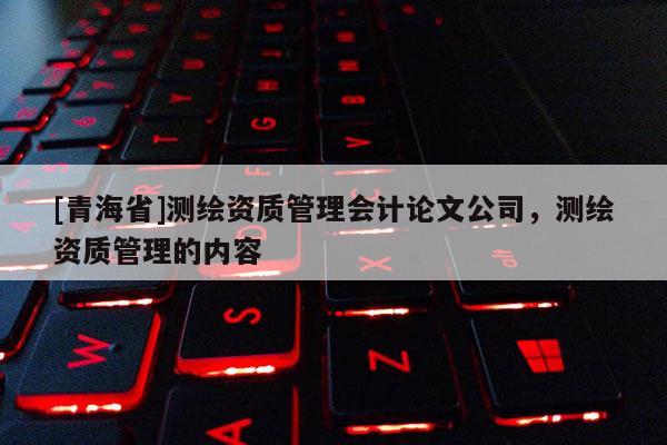 [青海省]测绘资质管理会计论文公司，测绘资质管理的内容