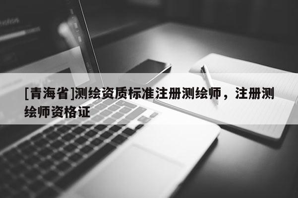 [青海省]测绘资质标准注册测绘师，注册测绘师资格证