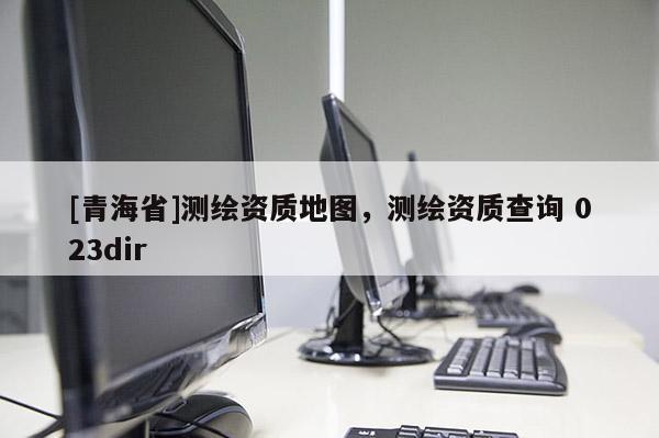 [青海省]测绘资质地图，测绘资质查询 023dir