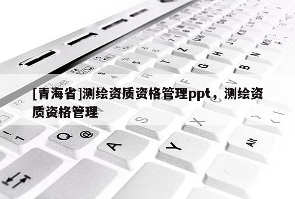 [青海省]测绘资质资格管理ppt，测绘资质资格管理