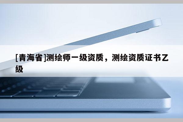 [青海省]测绘师一级资质，测绘资质证书乙级