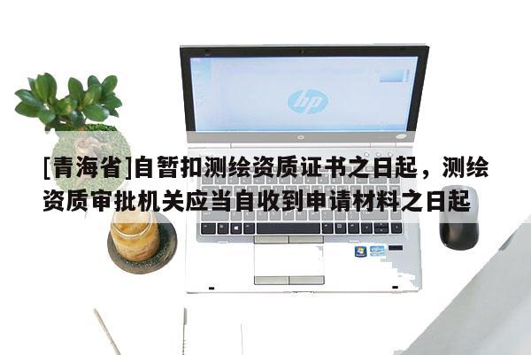 [青海省]自暂扣测绘资质证书之日起，测绘资质审批机关应当自收到申请材料之日起