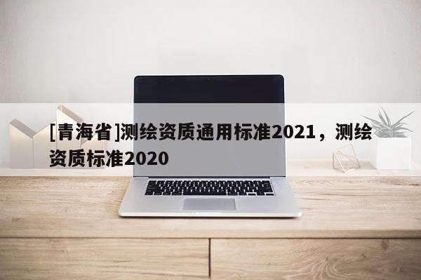 [青海省]测绘资质通用标准2021，测绘资质标准2020