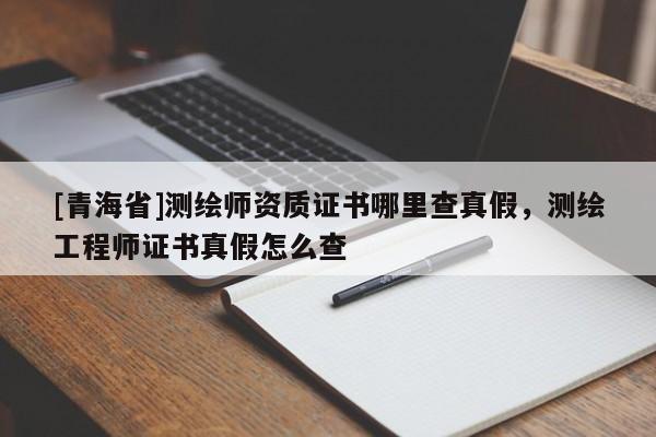 [青海省]测绘师资质证书哪里查真假，测绘工程师证书真假怎么查