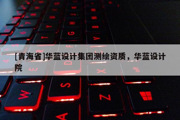 [青海省]华蓝设计集团测绘资质，华蓝设计院