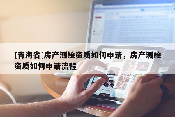 [青海省]房产测绘资质如何申请，房产测绘资质如何申请流程