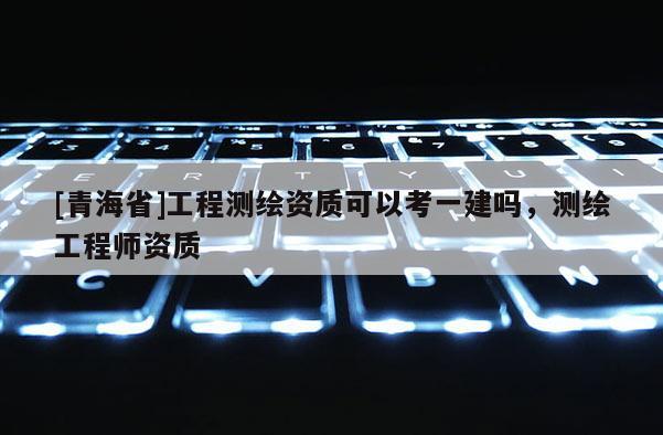 [青海省]工程测绘资质可以考一建吗，测绘工程师资质