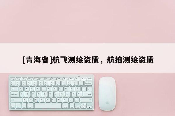 [青海省]航飞测绘资质，航拍测绘资质