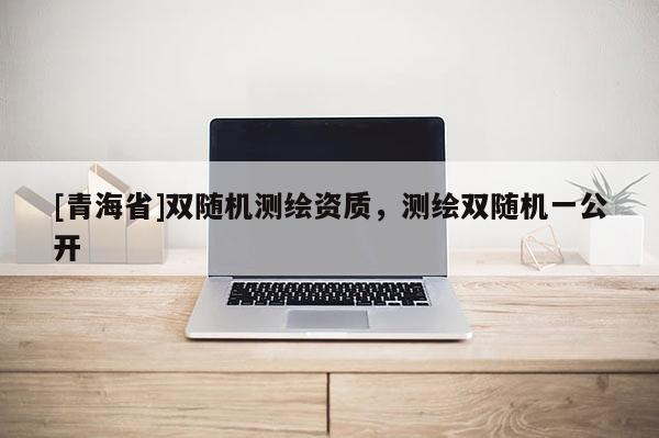 [青海省]双随机测绘资质，测绘双随机一公开