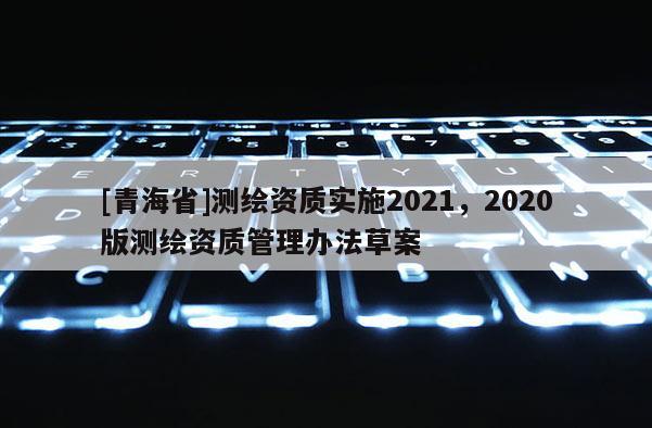 [青海省]测绘资质实施2021，2020版测绘资质管理办法草案