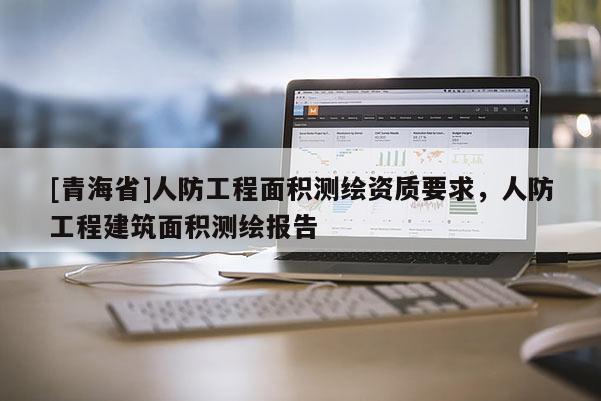 [青海省]人防工程面积测绘资质要求，人防工程建筑面积测绘报告