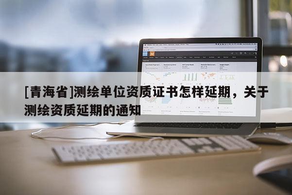 [青海省]测绘单位资质证书怎样延期，关于测绘资质延期的通知
