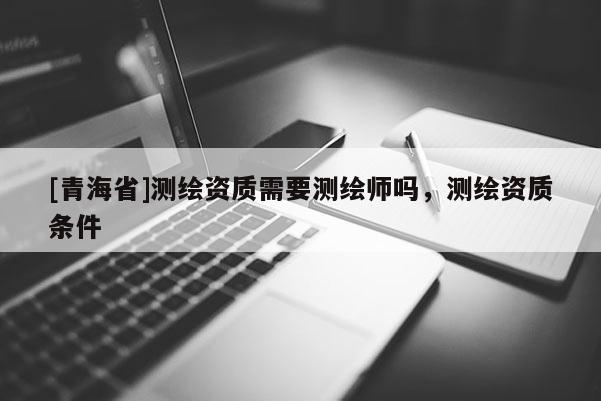 [青海省]测绘资质需要测绘师吗，测绘资质条件