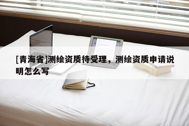 [青海省]测绘资质待受理，测绘资质申请说明怎么写