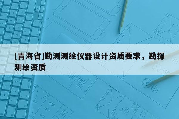 [青海省]勘测测绘仪器设计资质要求，勘探测绘资质