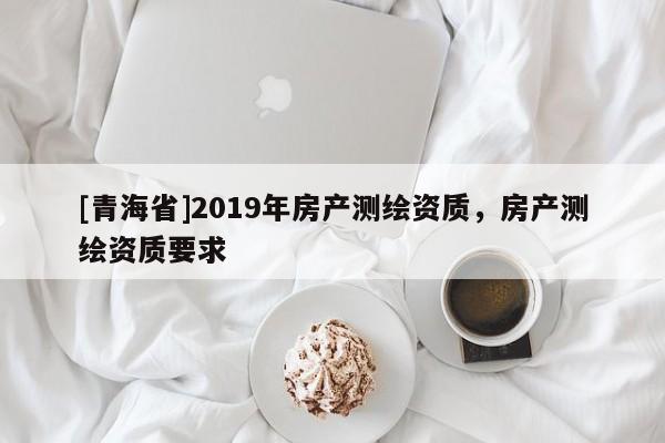 [青海省]2019年房产测绘资质，房产测绘资质要求