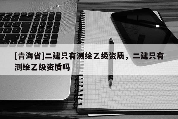 [青海省]二建只有测绘乙级资质，二建只有测绘乙级资质吗