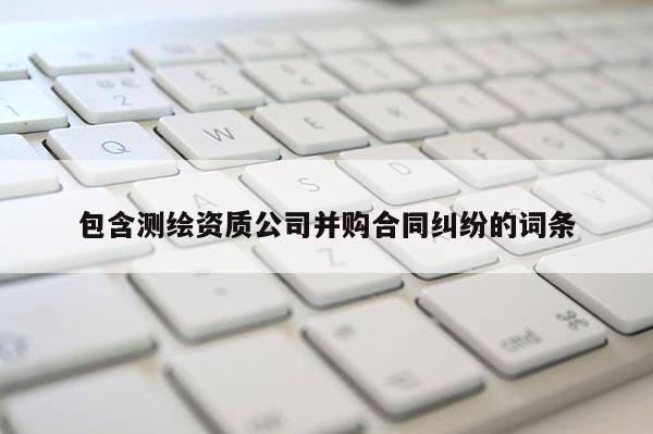 包含测绘资质公司并购合同纠纷的词条