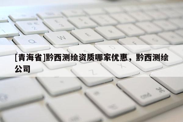 [青海省]黔西测绘资质哪家优惠，黔西测绘公司