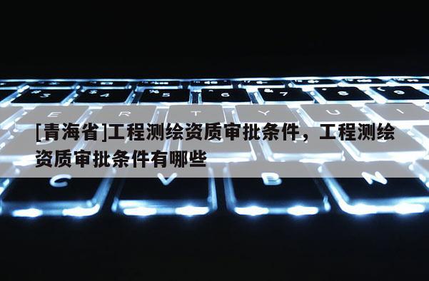 [青海省]工程测绘资质审批条件，工程测绘资质审批条件有哪些