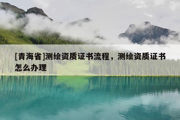 [青海省]测绘资质证书流程，测绘资质证书怎么办理