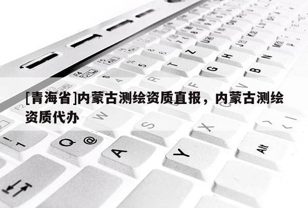 [青海省]内蒙古测绘资质直报，内蒙古测绘资质代办