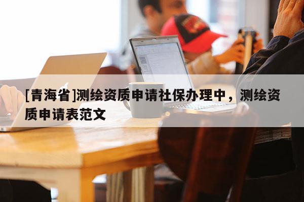 [青海省]测绘资质申请社保办理中，测绘资质申请表范文